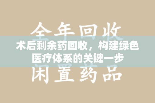 成都术后剩余药回收，构建绿色医疗体系的关键一步