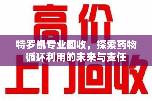 成都特罗凯专业回收，探索药物循环利用的未来与责任