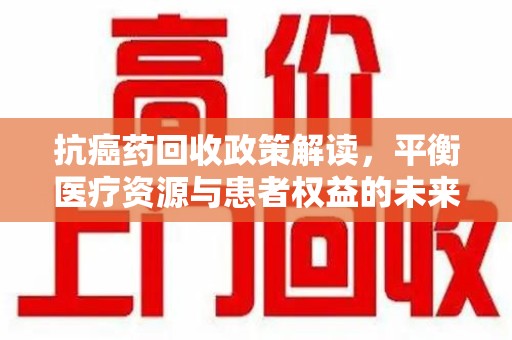 成都抗癌药回收政策解读，平衡医疗资源与患者权益的未来方向