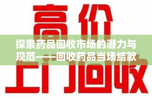 成都探索药品回收市场的潜力与规范——回收药品当场结款成行业新趋势