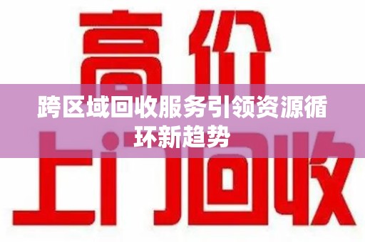 成都跨区域回收服务引领资源循环新趋势