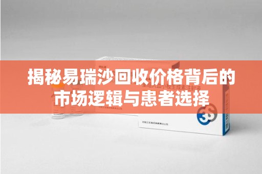 成都揭秘易瑞沙回收价格背后的市场逻辑与患者选择