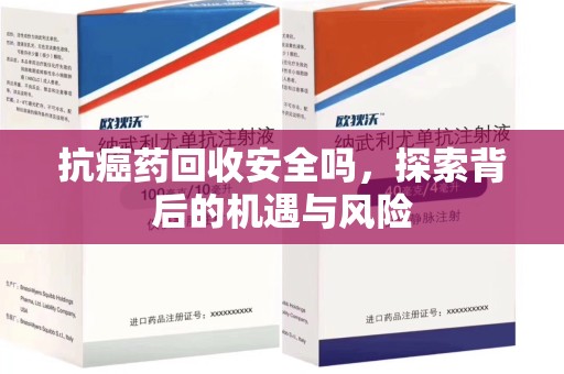成都抗癌药回收安全吗，探索背后的机遇与风险
