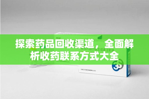 成都探索药品回收渠道，全面解析收药联系方式大全