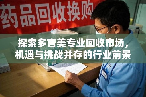 成都探索多吉美专业回收市场，机遇与挑战并存的行业前景