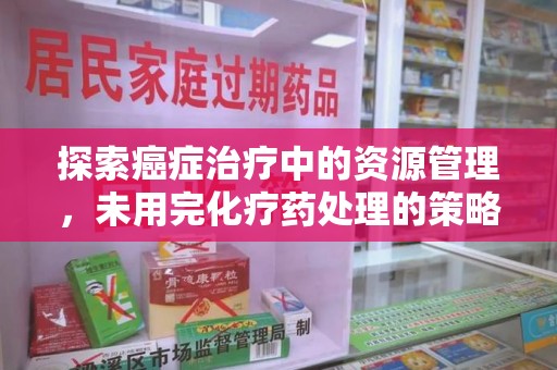 成都探索癌症治疗中的资源管理，未用完化疗药处理的策略与思考