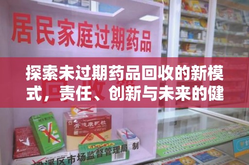 成都探索未过期药品回收的新模式，责任、创新与未来的健康选择