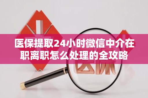 成都医保提取24小时微信中介在职离职怎么处理的全攻略
