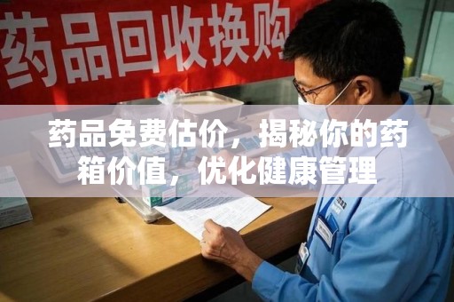 成都药品免费估价，揭秘你的药箱价值，优化健康管理