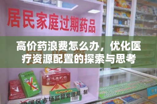 成都高价药浪费怎么办，优化医疗资源配置的探索与思考