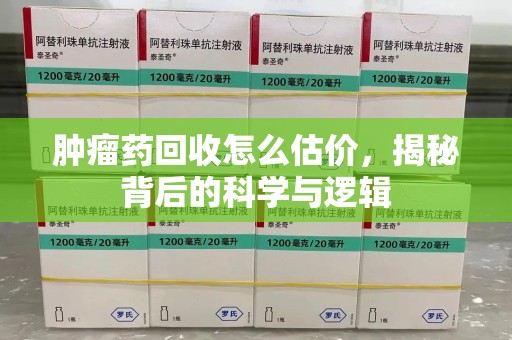 成都肿瘤药回收怎么估价，揭秘背后的科学与逻辑