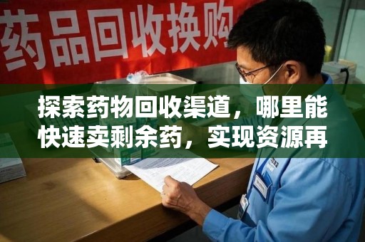 成都探索药物回收渠道，哪里能快速卖剩余药，实现资源再利用