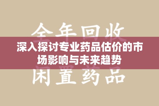 成都深入探讨专业药品估价的市场影响与未来趋势
