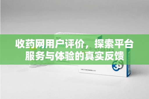 成都收药网用户评价，探索平台服务与体验的真实反馈