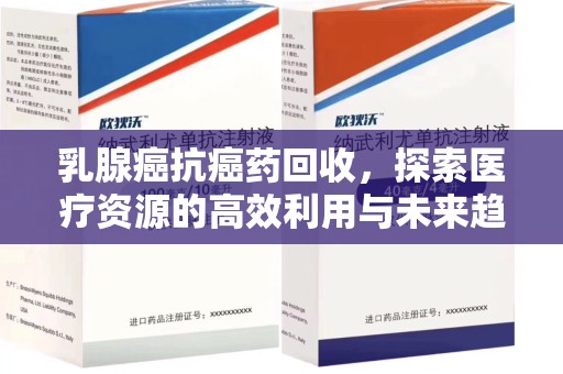 成都乳腺癌抗癌药回收，探索医疗资源的高效利用与未来趋势