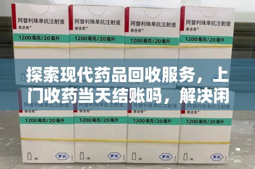 成都探索现代药品回收服务，上门收药当天结账吗，解决闲置药物难题