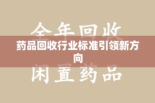 成都药品回收行业标准引领新方向