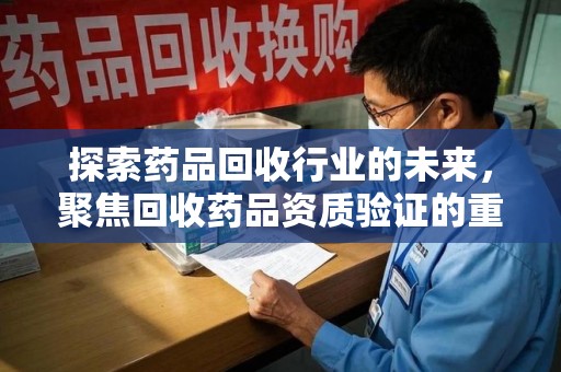 成都探索药品回收行业的未来，聚焦回收药品资质验证的重要性