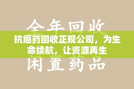 成都抗癌药回收正规公司，为生命续航，让资源再生