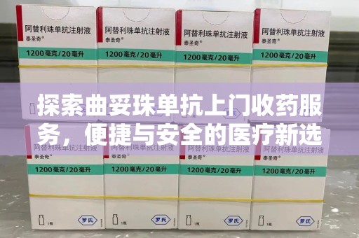 成都探索曲妥珠单抗上门收药服务，便捷与安全的医疗新选择