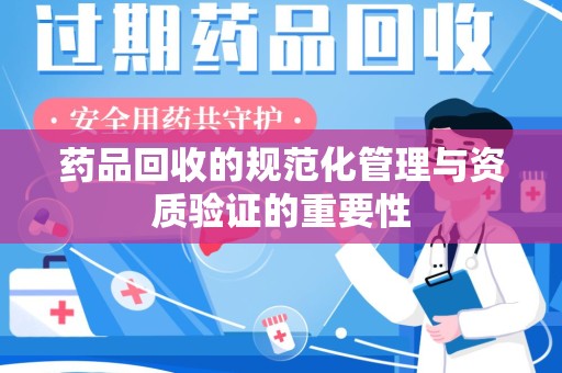 成都药品回收的规范化管理与资质验证的重要性