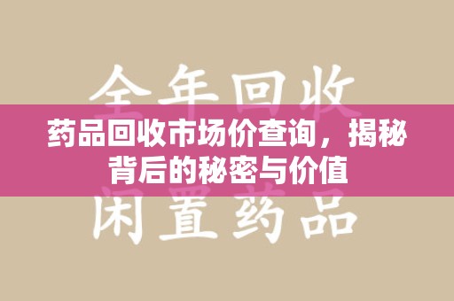 成都药品回收市场价查询，揭秘背后的秘密与价值