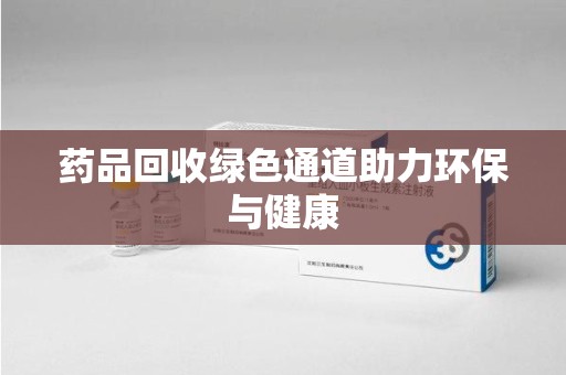 成都药品回收绿色通道助力环保与健康