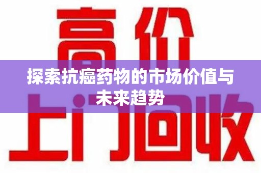 成都探索抗癌药物的市场价值与未来趋势