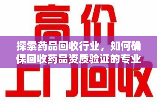 成都探索药品回收行业，如何确保回收药品资质验证的专业性与规范性