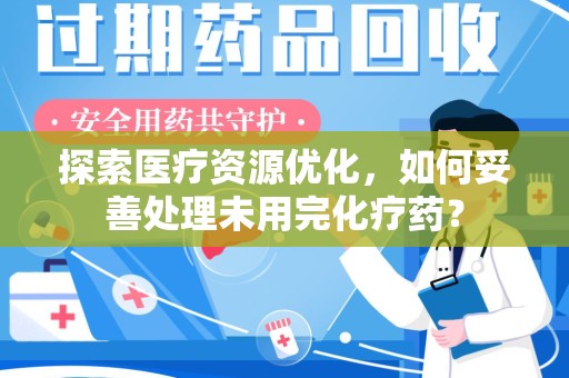 成都探索医疗资源优化，如何妥善处理未用完化疗药？