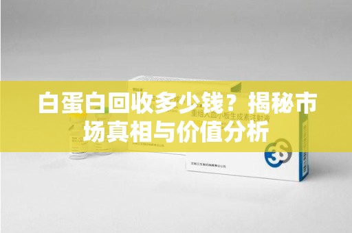 成都白蛋白回收多少钱？揭秘市场真相与价值分析