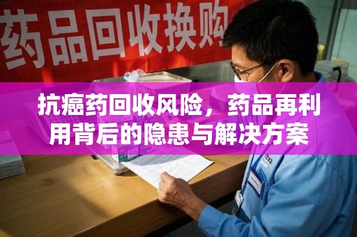 成都抗癌药回收风险，药品再利用背后的隐患与解决方案