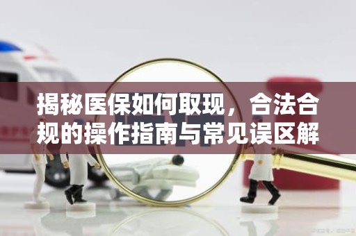 成都揭秘医保如何取现，合法合规的操作指南与常见误区解析