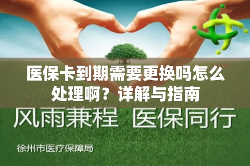 成都医保卡到期需要更换吗怎么处理啊？详解与指南