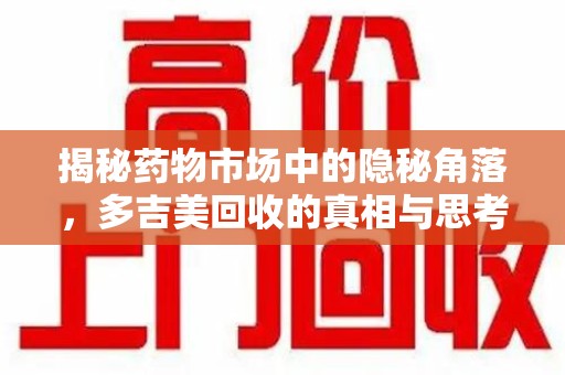 成都揭秘药物市场中的隐秘角落，多吉美回收的真相与思考