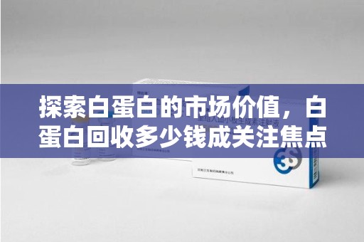成都探索白蛋白的市场价值，白蛋白回收多少钱成关注焦点
