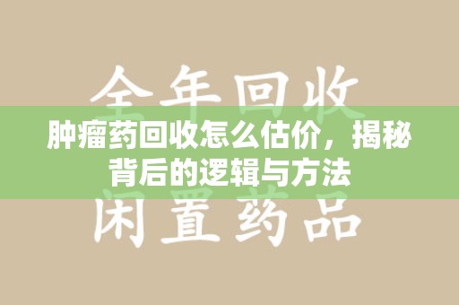 成都肿瘤药回收怎么估价，揭秘背后的逻辑与方法
