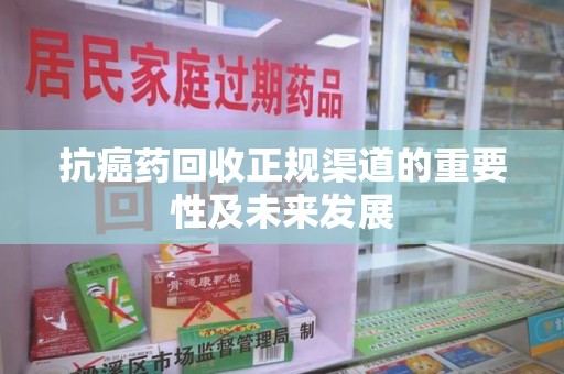 成都抗癌药回收正规渠道的重要性及未来发展