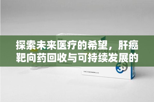 成都探索未来医疗的希望，肝癌靶向药回收与可持续发展的平衡
