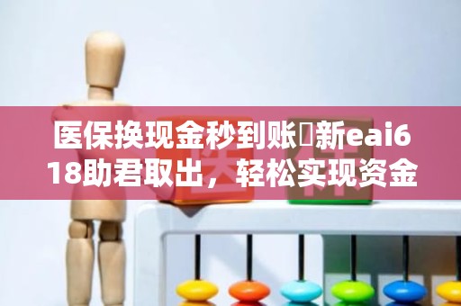 成都医保换现金秒到账嶶新eai618助君取出，轻松实现资金灵活运用