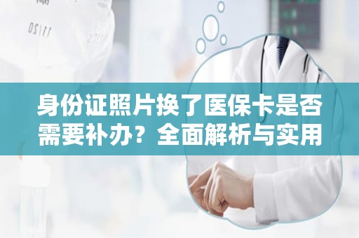 成都身份证照片换了医保卡是否需要补办？全面解析与实用建议