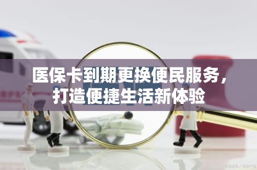 成都医保卡到期更换便民服务，打造便捷生活新体验