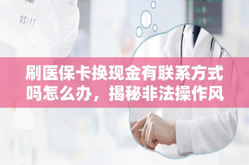 成都刷医保卡换现金有联系方式吗怎么办，揭秘非法操作风险与合法应对策略