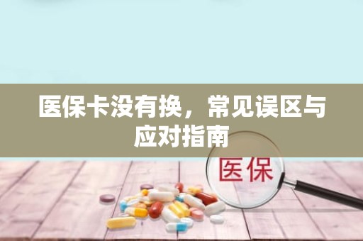 成都医保卡没有换，常见误区与应对指南