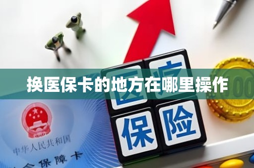 成都换医保卡的地方在哪里操作