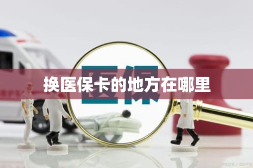 成都换医保卡的地方在哪里