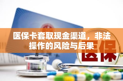 成都医保卡套取现金渠道，非法操作的风险与后果