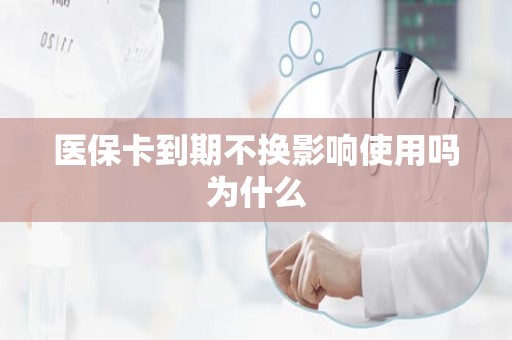 成都医保卡到期不换影响使用吗为什么