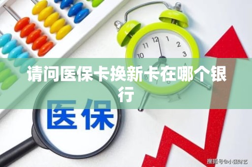 成都请问医保卡换新卡在哪个银行