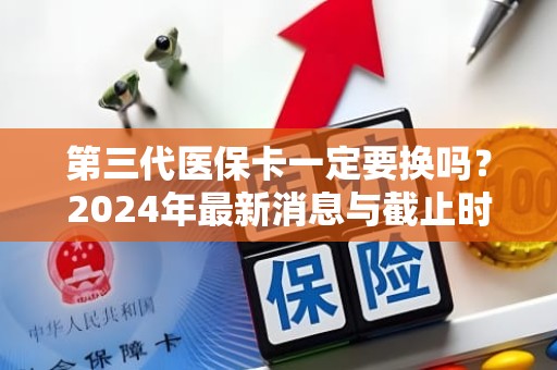 成都第三代医保卡一定要换吗？2024年最新消息与截止时间解析